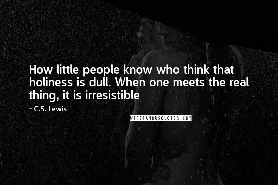 C.S. Lewis Quotes: How little people know who think that holiness is dull. When one meets the real thing, it is irresistible