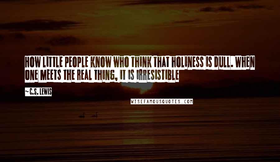 C.S. Lewis Quotes: How little people know who think that holiness is dull. When one meets the real thing, it is irresistible