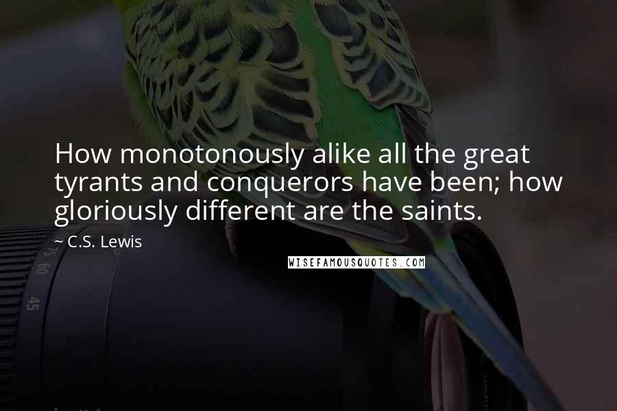 C.S. Lewis Quotes: How monotonously alike all the great tyrants and conquerors have been; how gloriously different are the saints.