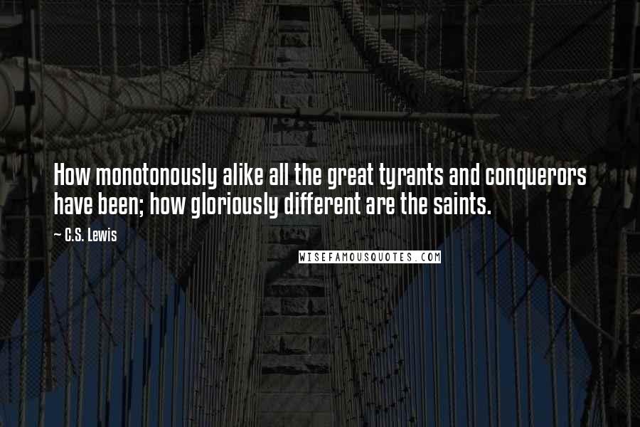 C.S. Lewis Quotes: How monotonously alike all the great tyrants and conquerors have been; how gloriously different are the saints.