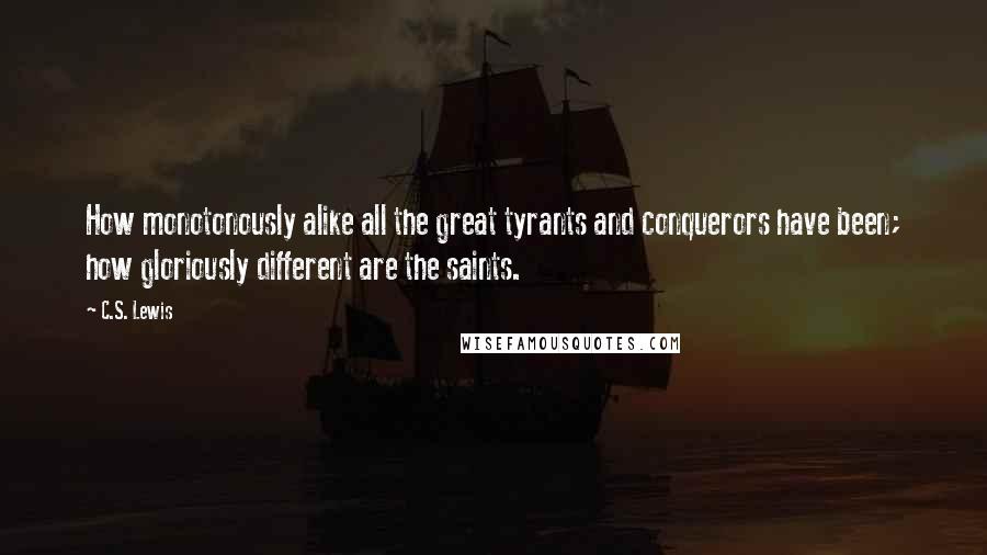 C.S. Lewis Quotes: How monotonously alike all the great tyrants and conquerors have been; how gloriously different are the saints.