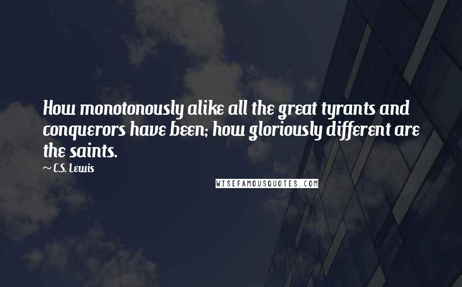 C.S. Lewis Quotes: How monotonously alike all the great tyrants and conquerors have been; how gloriously different are the saints.
