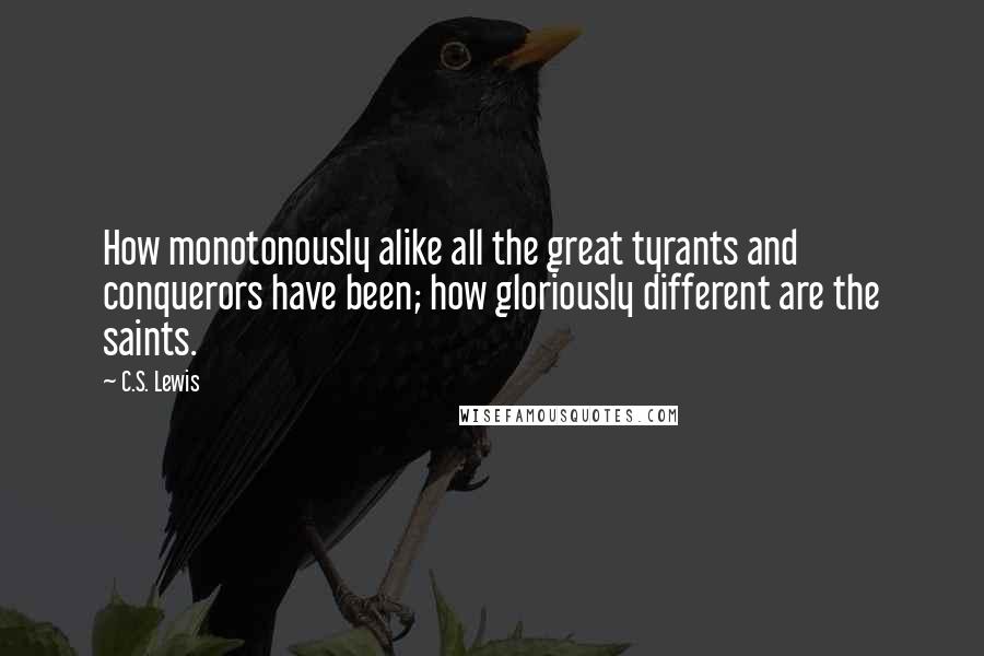 C.S. Lewis Quotes: How monotonously alike all the great tyrants and conquerors have been; how gloriously different are the saints.