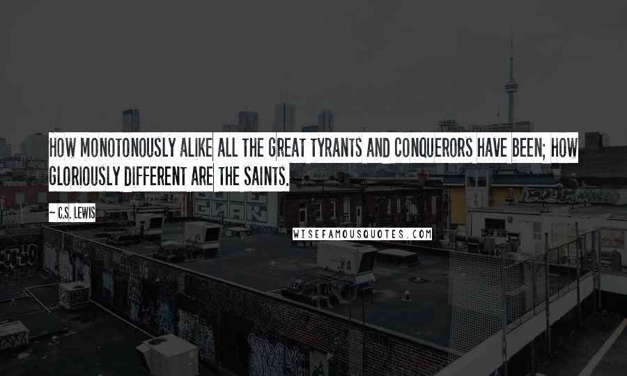 C.S. Lewis Quotes: How monotonously alike all the great tyrants and conquerors have been; how gloriously different are the saints.