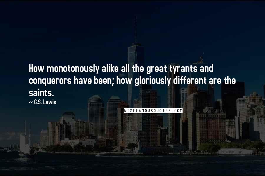 C.S. Lewis Quotes: How monotonously alike all the great tyrants and conquerors have been; how gloriously different are the saints.