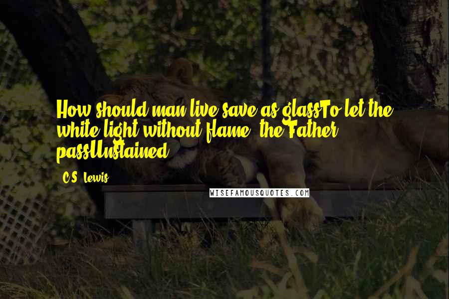 C.S. Lewis Quotes: How should man live save as glassTo let the white light without flame, the Father, passUnstained ...