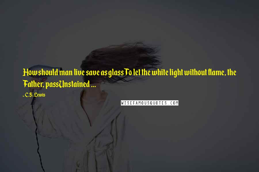 C.S. Lewis Quotes: How should man live save as glassTo let the white light without flame, the Father, passUnstained ...