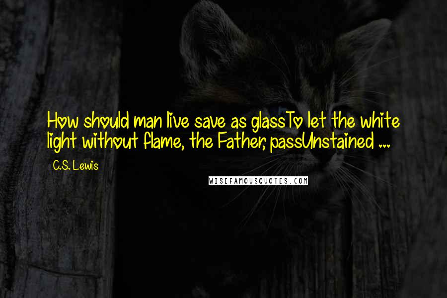 C.S. Lewis Quotes: How should man live save as glassTo let the white light without flame, the Father, passUnstained ...