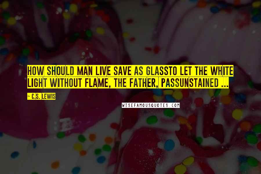 C.S. Lewis Quotes: How should man live save as glassTo let the white light without flame, the Father, passUnstained ...