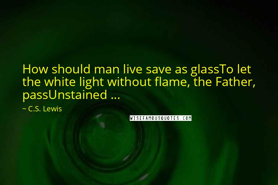 C.S. Lewis Quotes: How should man live save as glassTo let the white light without flame, the Father, passUnstained ...