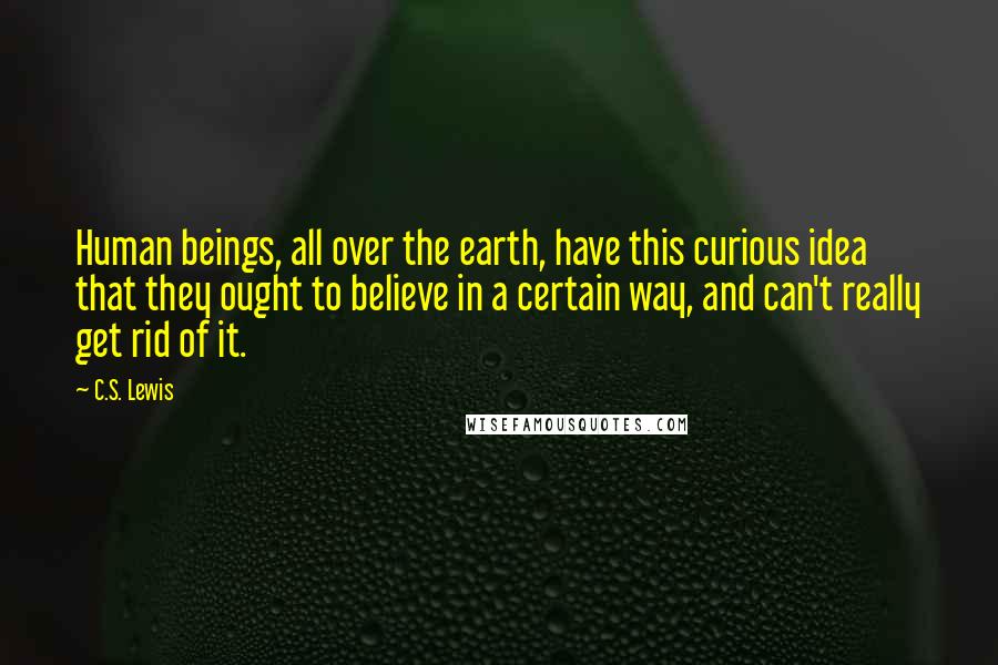 C.S. Lewis Quotes: Human beings, all over the earth, have this curious idea that they ought to believe in a certain way, and can't really get rid of it.