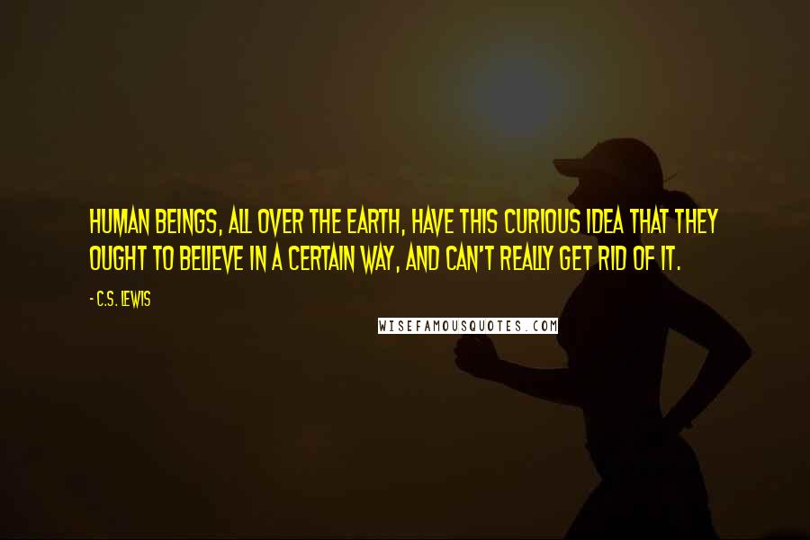 C.S. Lewis Quotes: Human beings, all over the earth, have this curious idea that they ought to believe in a certain way, and can't really get rid of it.