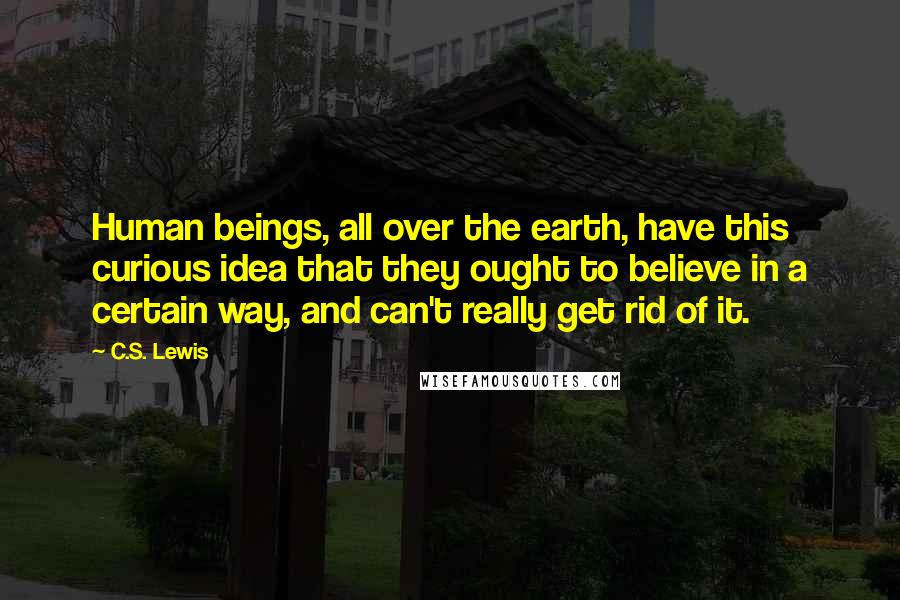 C.S. Lewis Quotes: Human beings, all over the earth, have this curious idea that they ought to believe in a certain way, and can't really get rid of it.