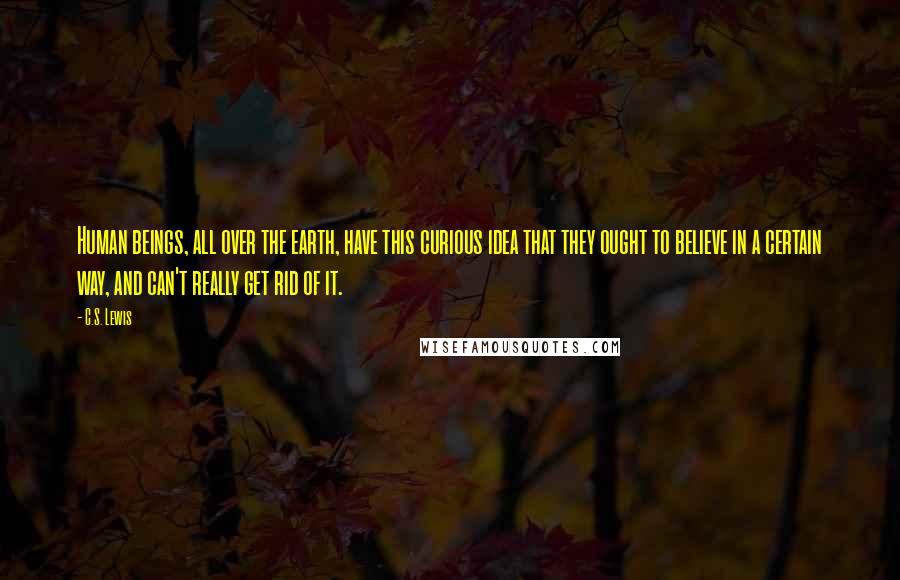 C.S. Lewis Quotes: Human beings, all over the earth, have this curious idea that they ought to believe in a certain way, and can't really get rid of it.