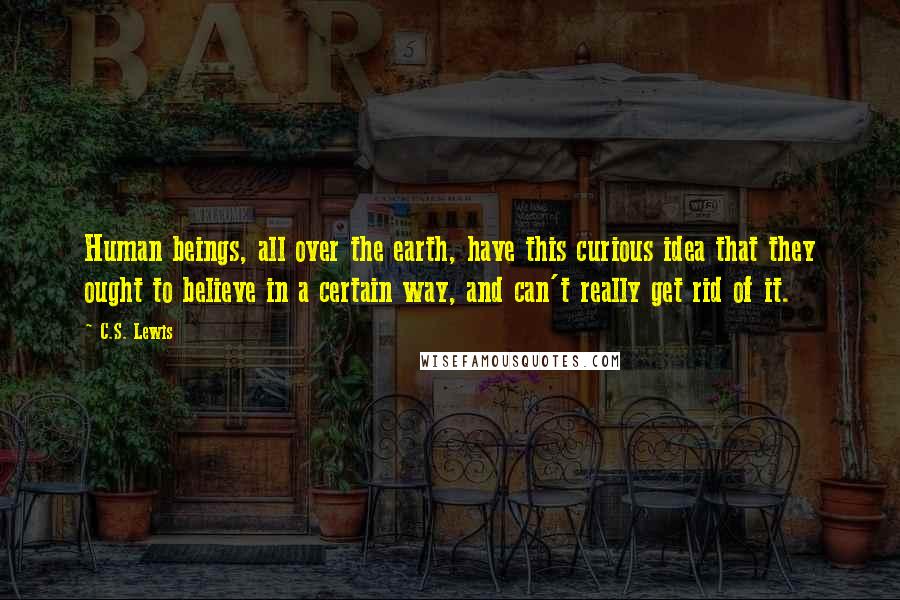 C.S. Lewis Quotes: Human beings, all over the earth, have this curious idea that they ought to believe in a certain way, and can't really get rid of it.