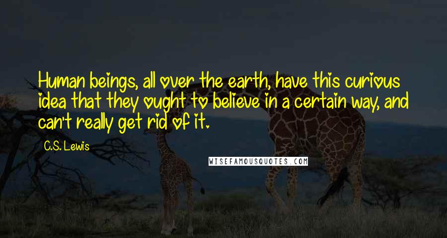 C.S. Lewis Quotes: Human beings, all over the earth, have this curious idea that they ought to believe in a certain way, and can't really get rid of it.