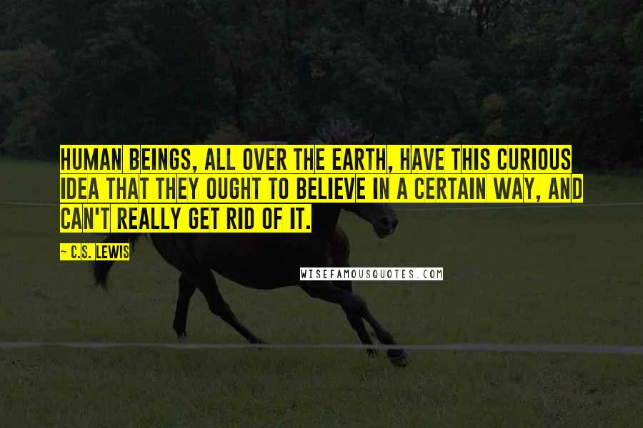 C.S. Lewis Quotes: Human beings, all over the earth, have this curious idea that they ought to believe in a certain way, and can't really get rid of it.