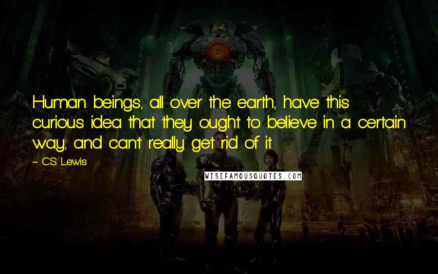 C.S. Lewis Quotes: Human beings, all over the earth, have this curious idea that they ought to believe in a certain way, and can't really get rid of it.