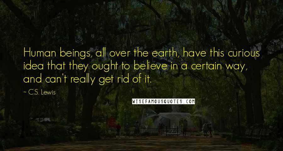 C.S. Lewis Quotes: Human beings, all over the earth, have this curious idea that they ought to believe in a certain way, and can't really get rid of it.