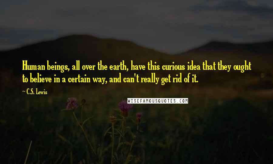 C.S. Lewis Quotes: Human beings, all over the earth, have this curious idea that they ought to believe in a certain way, and can't really get rid of it.