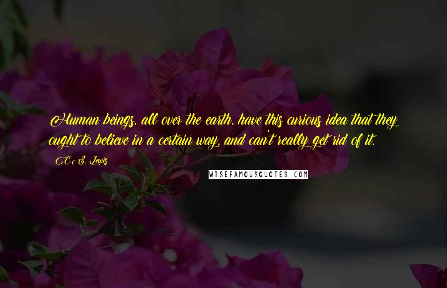 C.S. Lewis Quotes: Human beings, all over the earth, have this curious idea that they ought to believe in a certain way, and can't really get rid of it.