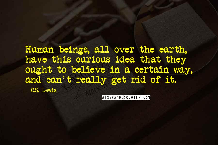 C.S. Lewis Quotes: Human beings, all over the earth, have this curious idea that they ought to believe in a certain way, and can't really get rid of it.