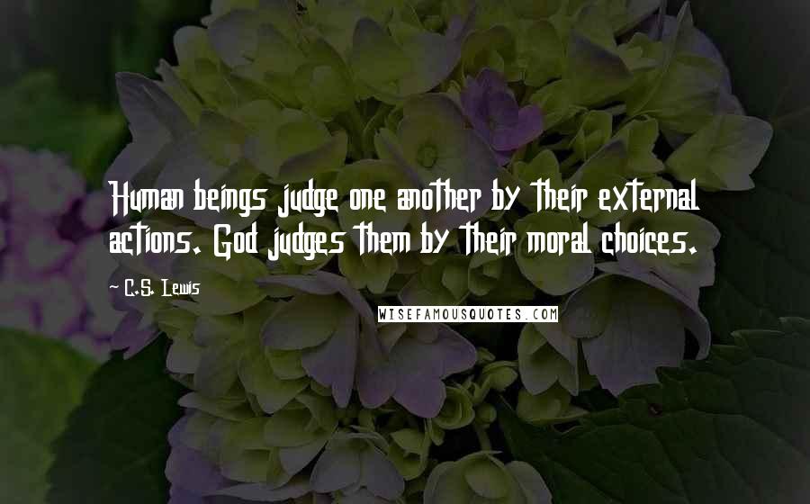 C.S. Lewis Quotes: Human beings judge one another by their external actions. God judges them by their moral choices.