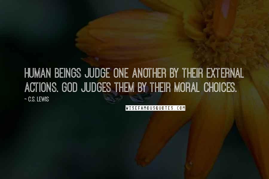 C.S. Lewis Quotes: Human beings judge one another by their external actions. God judges them by their moral choices.