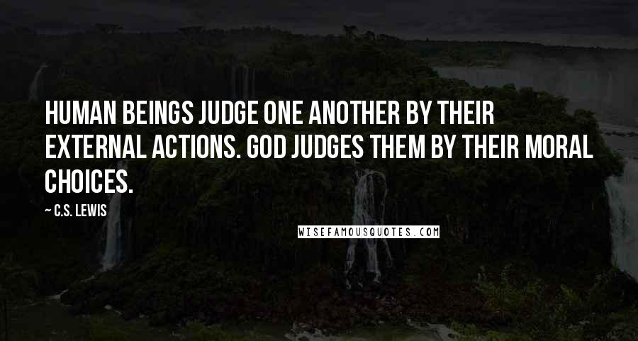 C.S. Lewis Quotes: Human beings judge one another by their external actions. God judges them by their moral choices.