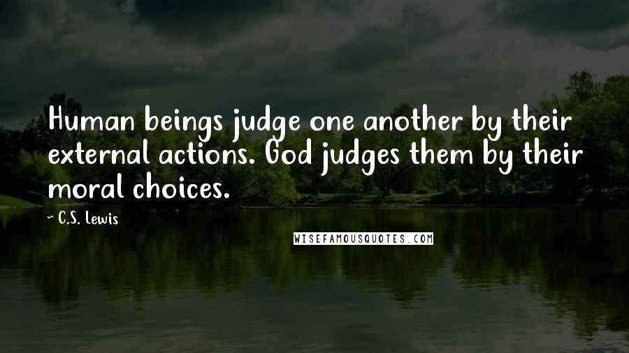 C.S. Lewis Quotes: Human beings judge one another by their external actions. God judges them by their moral choices.