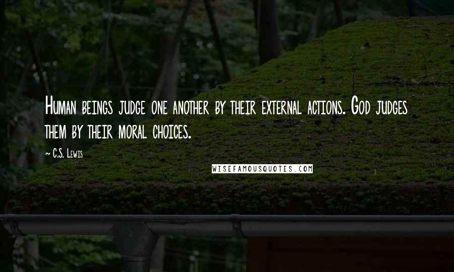 C.S. Lewis Quotes: Human beings judge one another by their external actions. God judges them by their moral choices.
