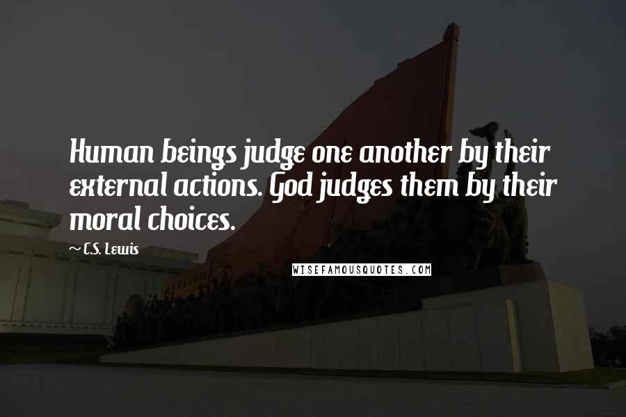 C.S. Lewis Quotes: Human beings judge one another by their external actions. God judges them by their moral choices.
