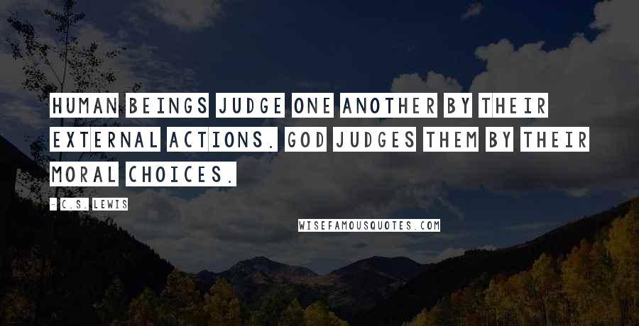 C.S. Lewis Quotes: Human beings judge one another by their external actions. God judges them by their moral choices.