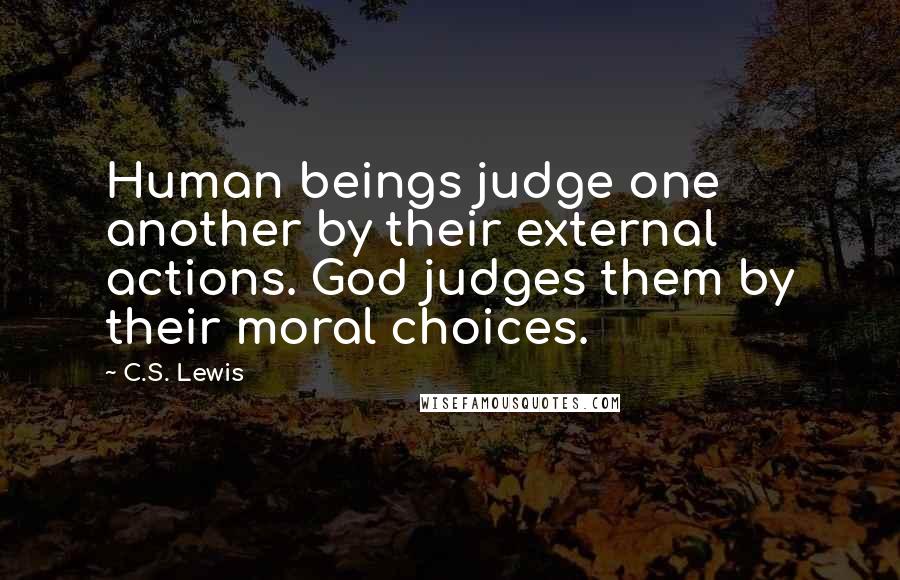 C.S. Lewis Quotes: Human beings judge one another by their external actions. God judges them by their moral choices.