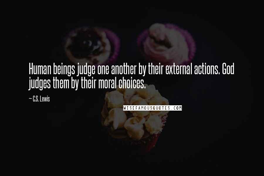 C.S. Lewis Quotes: Human beings judge one another by their external actions. God judges them by their moral choices.