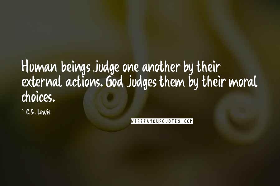 C.S. Lewis Quotes: Human beings judge one another by their external actions. God judges them by their moral choices.