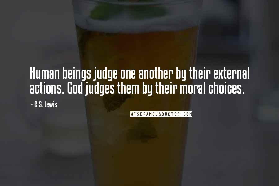 C.S. Lewis Quotes: Human beings judge one another by their external actions. God judges them by their moral choices.