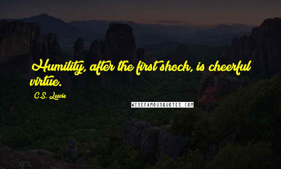 C.S. Lewis Quotes: Humility, after the first shock, is cheerful virtue.