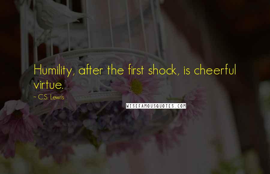 C.S. Lewis Quotes: Humility, after the first shock, is cheerful virtue.