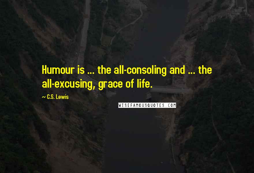 C.S. Lewis Quotes: Humour is ... the all-consoling and ... the all-excusing, grace of life.