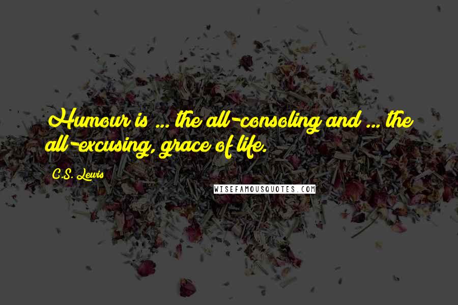 C.S. Lewis Quotes: Humour is ... the all-consoling and ... the all-excusing, grace of life.