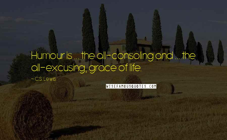 C.S. Lewis Quotes: Humour is ... the all-consoling and ... the all-excusing, grace of life.