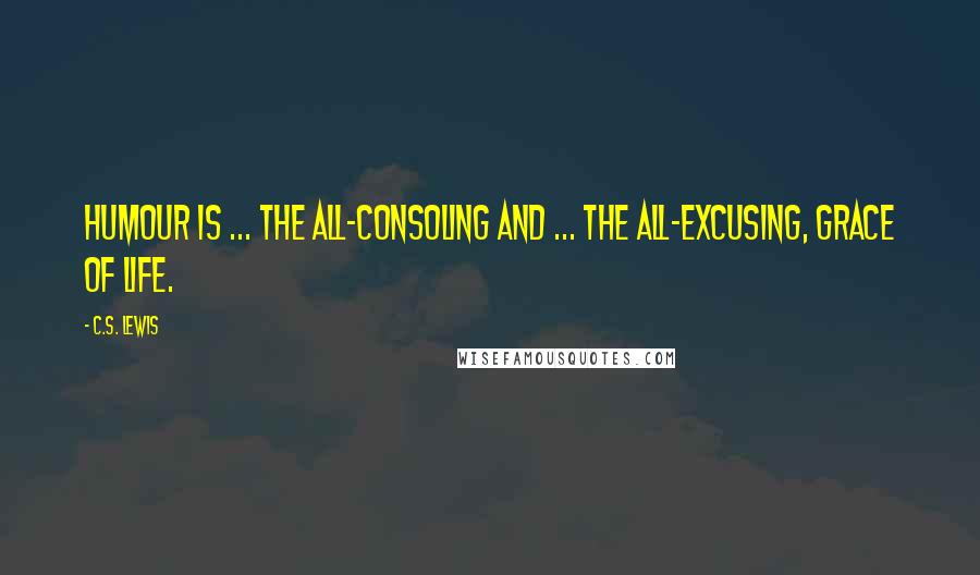 C.S. Lewis Quotes: Humour is ... the all-consoling and ... the all-excusing, grace of life.