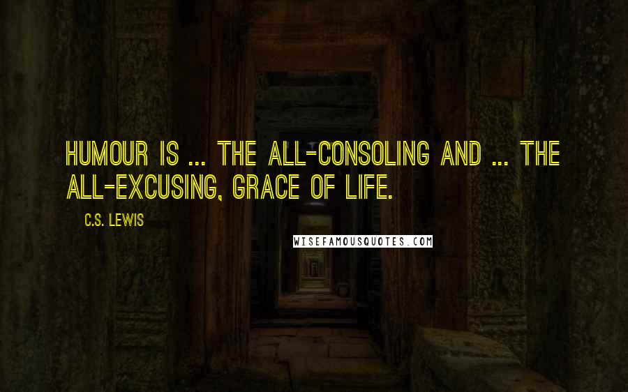 C.S. Lewis Quotes: Humour is ... the all-consoling and ... the all-excusing, grace of life.