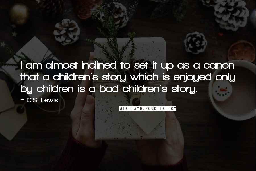 C.S. Lewis Quotes: I am almost inclined to set it up as a canon that a children's story which is enjoyed only by children is a bad children's story.