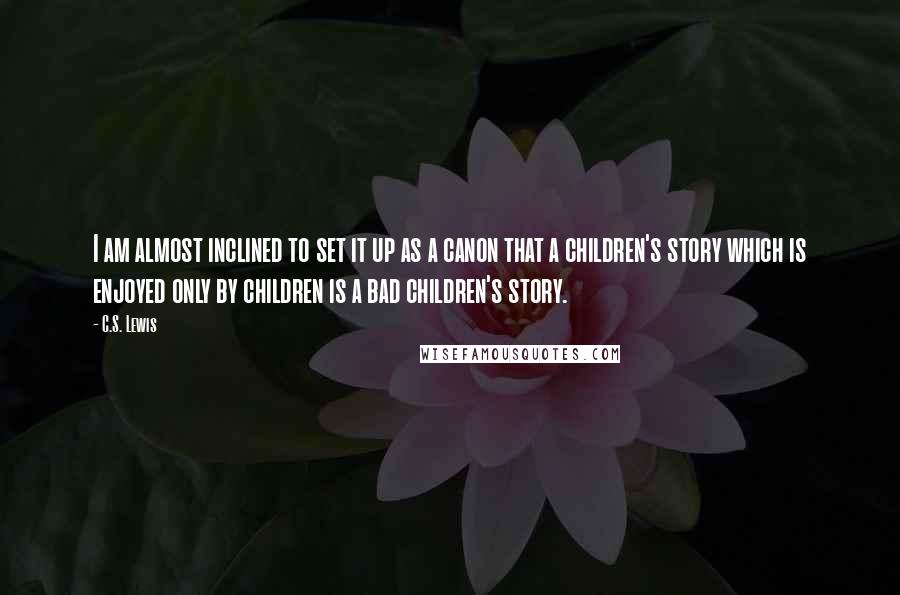 C.S. Lewis Quotes: I am almost inclined to set it up as a canon that a children's story which is enjoyed only by children is a bad children's story.