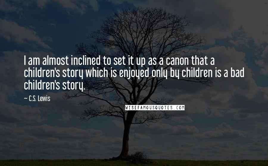 C.S. Lewis Quotes: I am almost inclined to set it up as a canon that a children's story which is enjoyed only by children is a bad children's story.