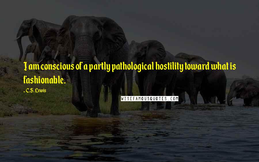C.S. Lewis Quotes: I am conscious of a partly pathological hostility toward what is fashionable.