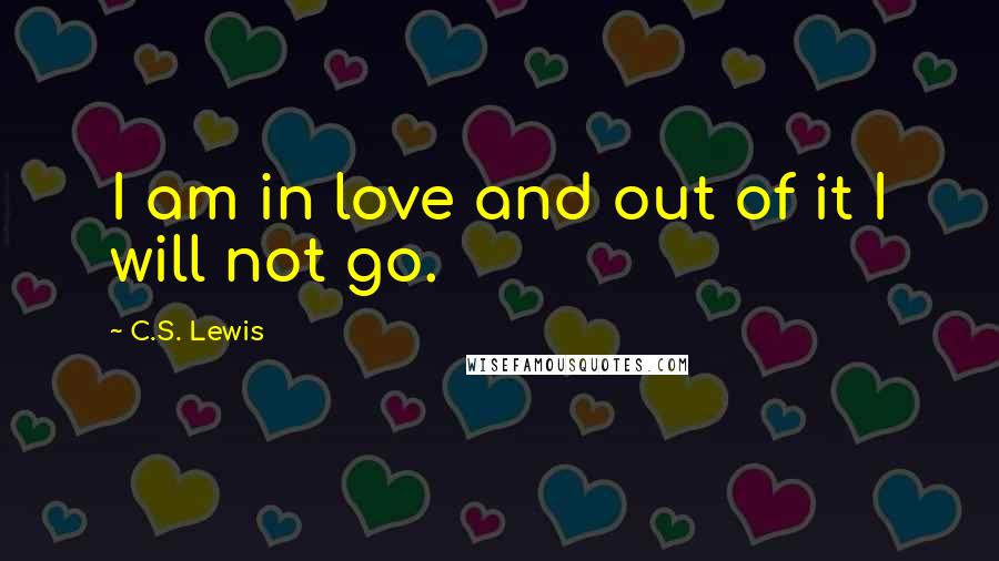 C.S. Lewis Quotes: I am in love and out of it I will not go.