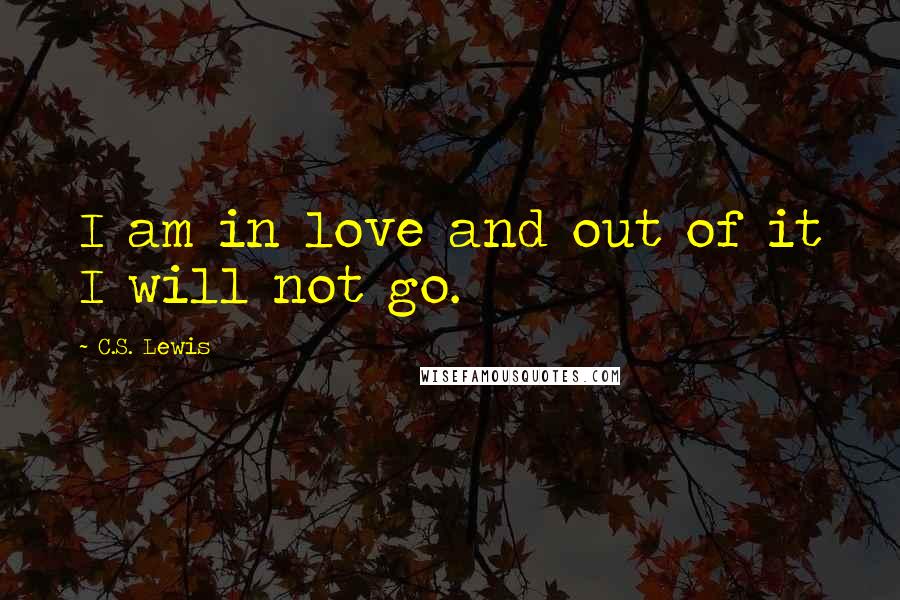 C.S. Lewis Quotes: I am in love and out of it I will not go.